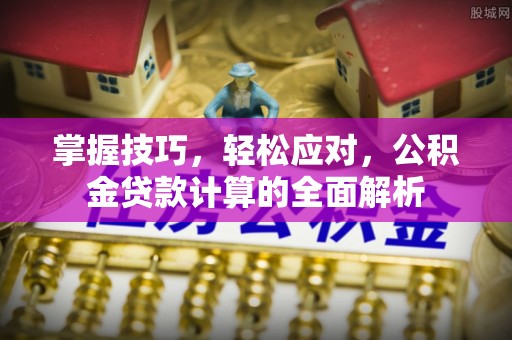 望江掌握技巧，轻松应对，公积金贷款计算的全面解析