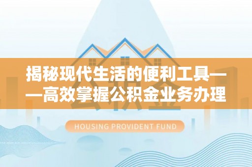 望江揭秘现代生活的便利工具——高效掌握公积金业务办理流程的关键步骤