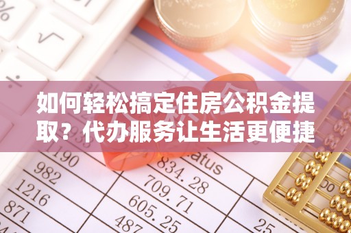 望江如何轻松搞定住房公积金提取？代办服务让生活更便捷