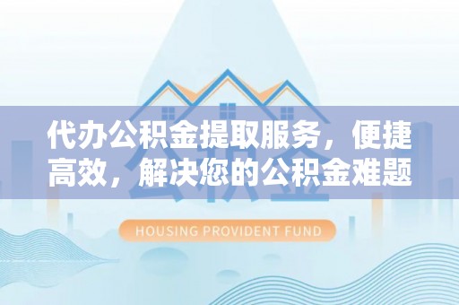 望江代办公积金提取服务，便捷高效，解决您的公积金难题