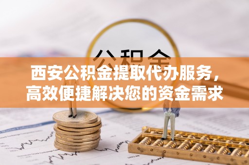望江西安公积金提取代办服务，高效便捷解决您的资金需求