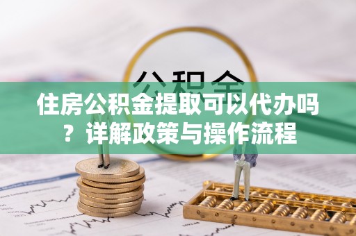 望江住房公积金提取可以代办吗？详解政策与操作流程