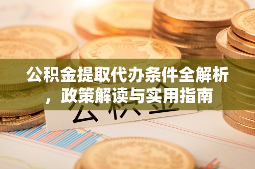 望江公积金提取代办条件全解析，政策解读与实用指南