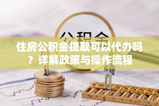 望江住房公积金提取可以代办吗？详解政策与操作流程