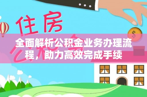 望江全面解析公积金业务办理流程，助力高效完成手续