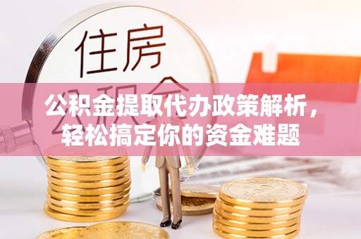 望江公积金提取代办政策解析，轻松搞定你的资金难题