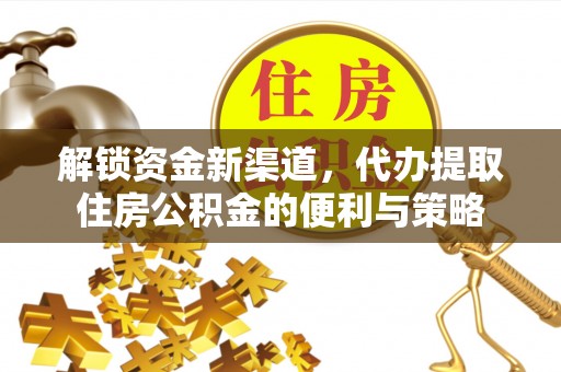 望江解锁资金新渠道，代办提取住房公积金的便利与策略