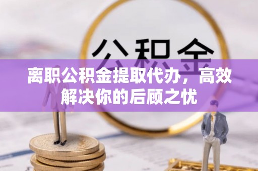 望江离职公积金提取代办，高效解决你的后顾之忧