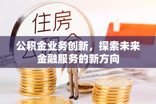 望江公积金业务创新，探索未来金融服务的新方向