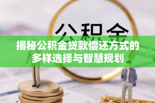 望江揭秘公积金贷款偿还方式的多样选择与智慧规划