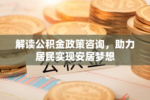 望江解读公积金政策咨询，助力居民实现安居梦想