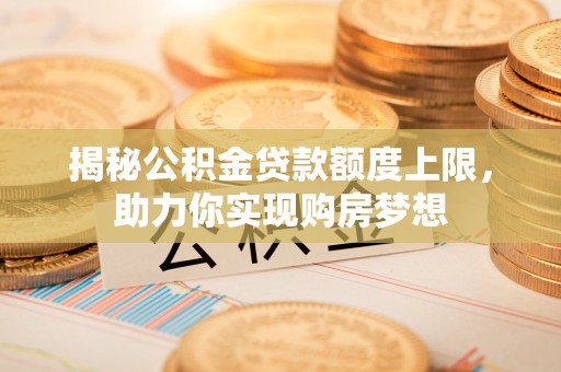 望江揭秘公积金贷款额度上限，助力你实现购房梦想