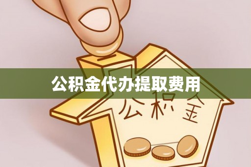 望江公积金代办提取费用
