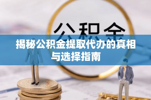 望江揭秘公积金提取代办的真相与选择指南