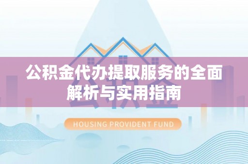 望江公积金代办提取服务的全面解析与实用指南