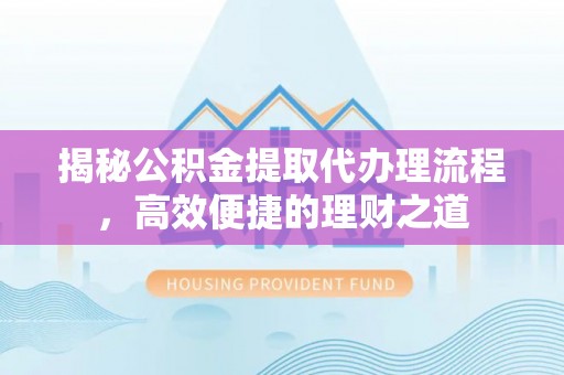 望江揭秘公积金提取代办理流程，高效便捷的理财之道