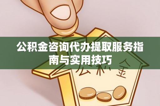 望江公积金咨询代办提取服务指南与实用技巧