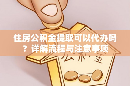 望江住房公积金提取可以代办吗？详解流程与注意事项