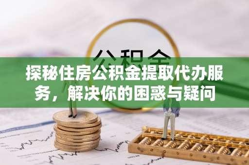 望江探秘住房公积金提取代办服务，解决你的困惑与疑问