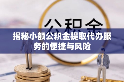 望江揭秘小额公积金提取代办服务的便捷与风险