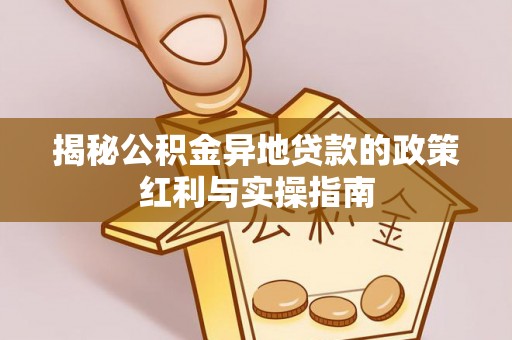 望江揭秘公积金异地贷款的政策红利与实操指南