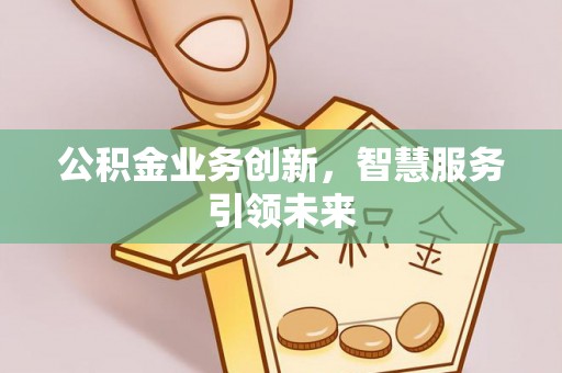 望江公积金业务创新，智慧服务引领未来
