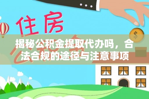 望江揭秘公积金提取代办吗，合法合规的途径与注意事项