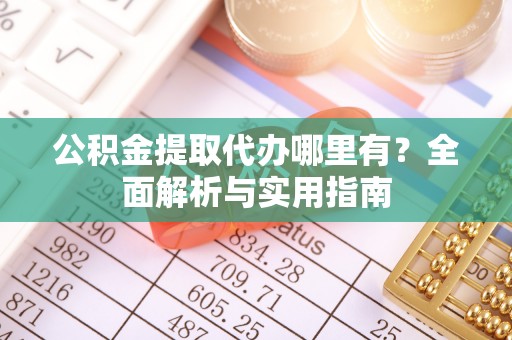 望江公积金提取代办哪里有？全面解析与实用指南