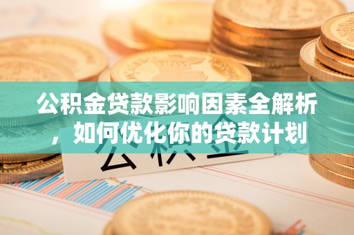 望江公积金贷款影响因素全解析，如何优化你的贷款计划