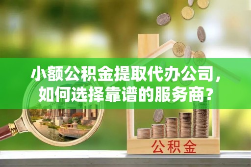 望江小额公积金提取代办公司，如何选择靠谱的服务商？
