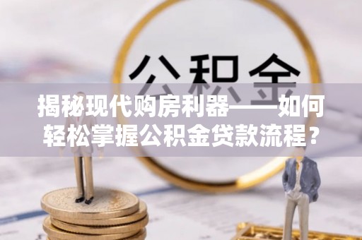 望江揭秘现代购房利器——如何轻松掌握公积金贷款流程？