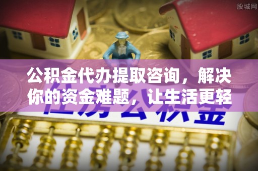 望江公积金代办提取咨询，解决你的资金难题，让生活更轻松