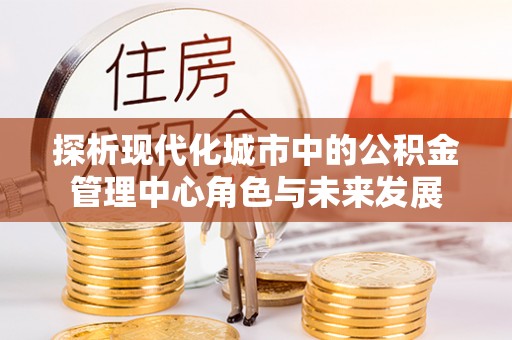 望江探析现代化城市中的公积金管理中心角色与未来发展