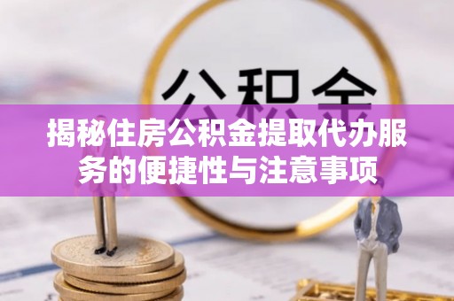 望江揭秘住房公积金提取代办服务的便捷性与注意事项