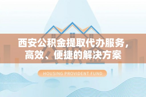望江西安公积金提取代办服务，高效、便捷的解决方案