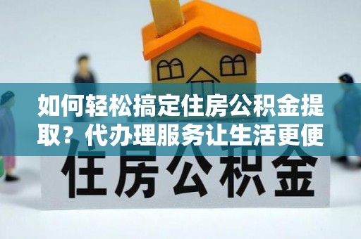 望江如何轻松搞定住房公积金提取？代办理服务让生活更便捷！