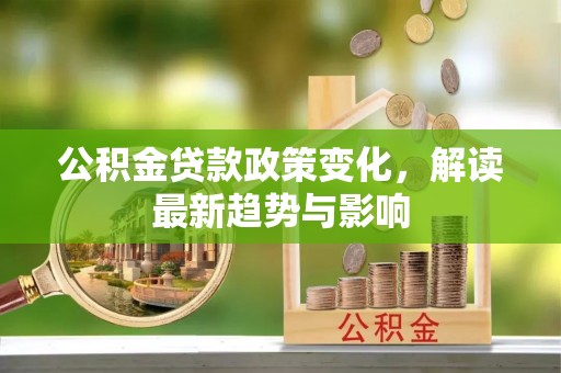望江公积金贷款政策变化，解读最新趋势与影响