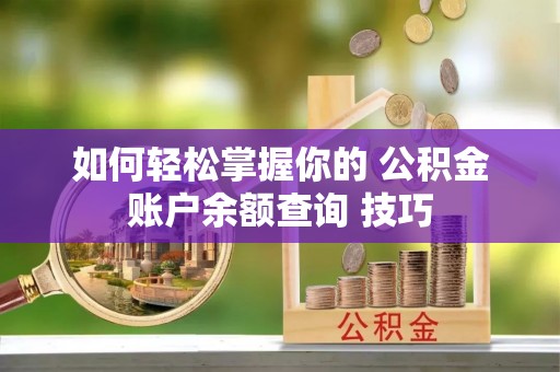 望江如何轻松掌握你的 公积金账户余额查询 技巧