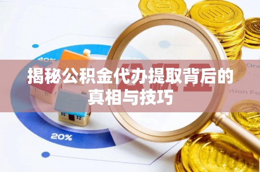 望江揭秘公积金代办提取背后的真相与技巧
