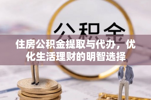 望江住房公积金提取与代办，优化生活理财的明智选择