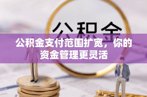 望江公积金支付范围扩宽，你的资金管理更灵活