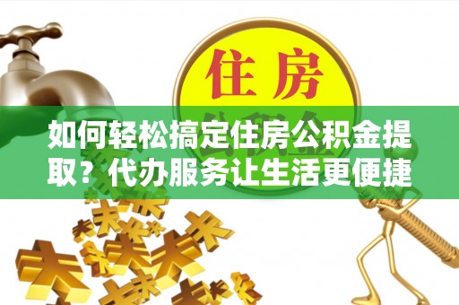 望江如何轻松搞定住房公积金提取？代办服务让生活更便捷