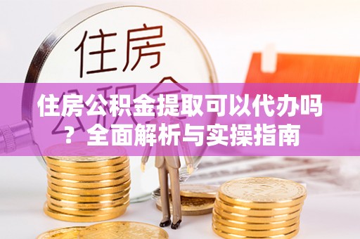 望江住房公积金提取可以代办吗？全面解析与实操指南
