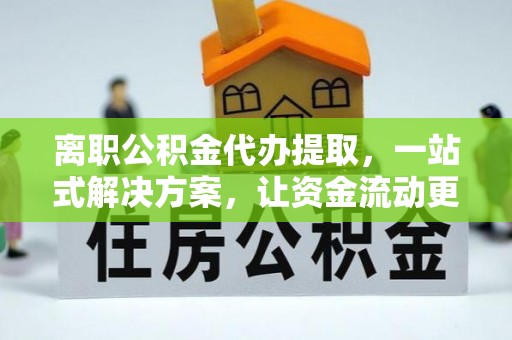望江离职公积金代办提取，一站式解决方案，让资金流动更便捷