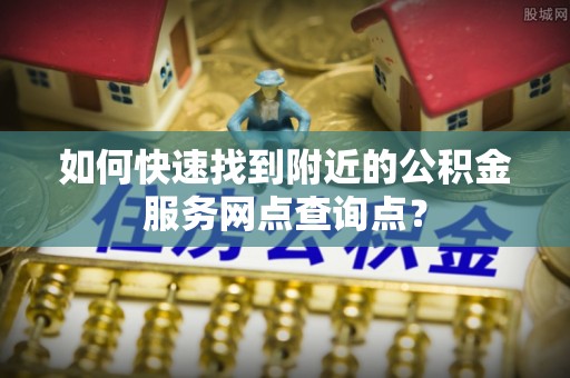 望江如何快速找到附近的公积金服务网点查询点？