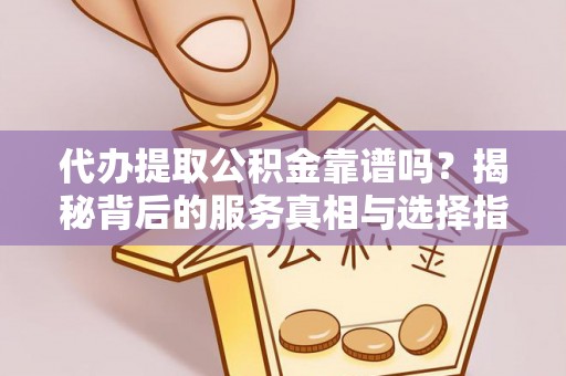 望江代办提取公积金靠谱吗？揭秘背后的服务真相与选择指南