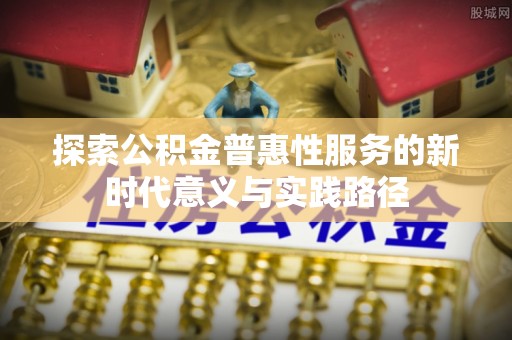 望江探索公积金普惠性服务的新时代意义与实践路径