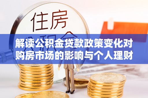 望江解读公积金贷款政策变化对购房市场的影响与个人理财规划的启示