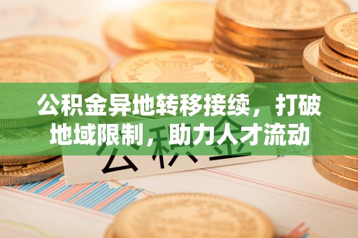 望江公积金异地转移接续，打破地域限制，助力人才流动