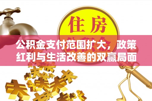 望江公积金支付范围扩大，政策红利与生活改善的双赢局面